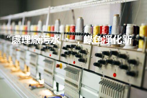 “處理廠污水，綠色凈化新篇章”